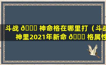 斗战 🐕 神命格在哪里打（斗战神里2021年新命 🐅 格属性）